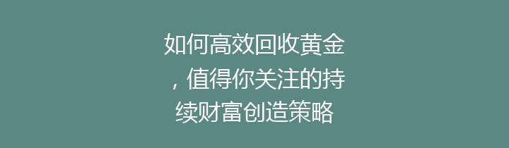 如何高效回收黄金，值得你关注的持续财富创造策略