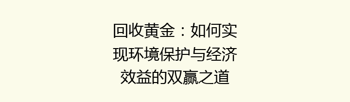 回收黄金：如何实现环境保护与经济效益的双赢之道