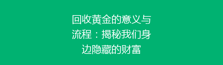 回收黄金的意义与流程：揭秘我们身边隐藏的财富