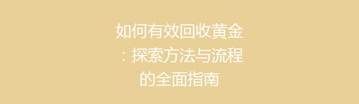 如何有效回收黄金：探索方法与流程的全面指南